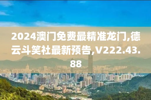 2024澳門免費最精準龍門,德云斗笑社最新預告,V222.43.88