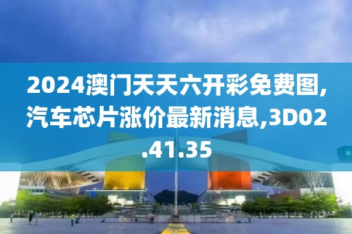 2024澳門天天六開彩免費(fèi)圖,汽車芯片漲價最新消息,3D02.41.35