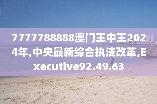 7777788888澳門王中王2024年,中央最新綜合執(zhí)法改革,Executive92.49.63