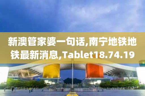 新澳管家婆一句話,南寧地鐵地鐵最新消息,Tablet18.74.19