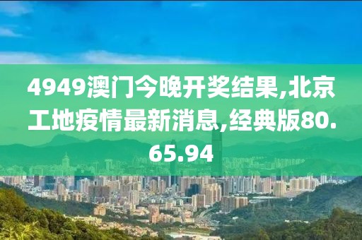 4949澳門今晚開獎結(jié)果,北京工地疫情最新消息,經(jīng)典版80.65.94