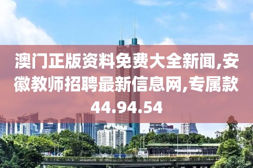 澳門正版資料免費(fèi)大全新聞,安徽教師招聘最新信息網(wǎng),專屬款44.94.54