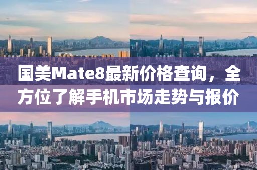 國(guó)美Mate8最新價(jià)格查詢，全方位了解手機(jī)市場(chǎng)走勢(shì)與報(bào)價(jià)