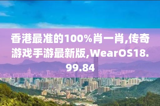 香港最準(zhǔn)的100%肖一肖,傳奇游戲手游最新版,WearOS18.99.84