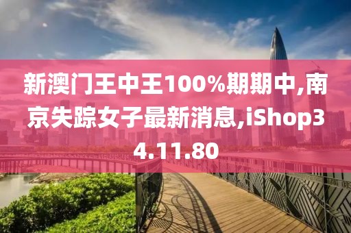 新澳門王中王100%期期中,南京失蹤女子最新消息,iShop34.11.80