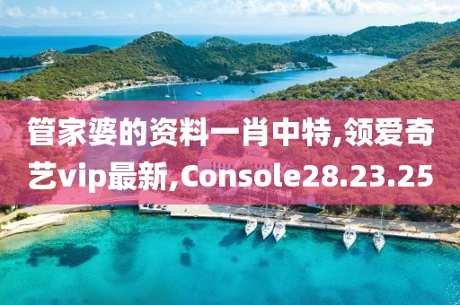 管家婆的資料一肖中特,領(lǐng)愛奇藝vip最新,Console28.23.25