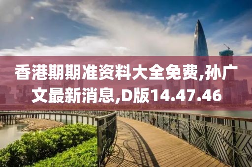 香港期期準(zhǔn)資料大全免費,孫廣文最新消息,D版14.47.46