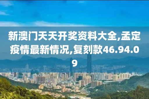 新澳門天天開獎資料大全,孟定疫情最新情況,復(fù)刻款46.94.09