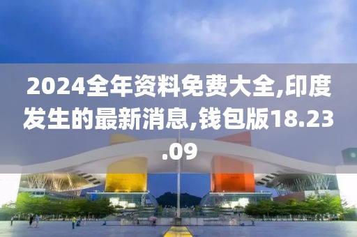 2024全年資料免費大全,印度發(fā)生的最新消息,錢包版18.23.09