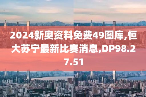 2024新奧資料免費49圖庫,恒大蘇寧最新比賽消息,DP98.27.51