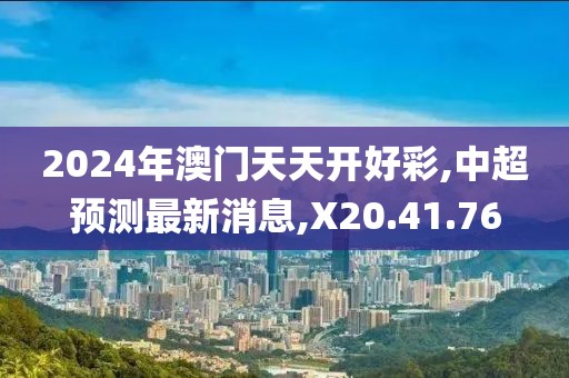 2024年澳門天天開好彩,中超預(yù)測最新消息,X20.41.76