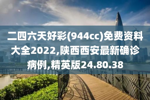 二四六天好彩(944cc)免費資料大全2022,陜西西安最新確診病例,精英版24.80.38