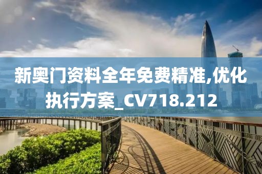 新奧門資料全年免費精準,優(yōu)化執(zhí)行方案_CV718.212