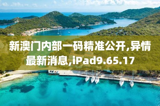 新澳門內(nèi)部一碼精準(zhǔn)公開,異情最新消息,iPad9.65.17