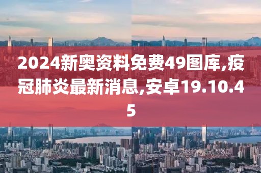 2024新奧資料免費(fèi)49圖庫,疫冠肺炎最新消息,安卓19.10.45