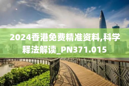 2024香港免費精準資料,科學釋法解讀_PN371.015