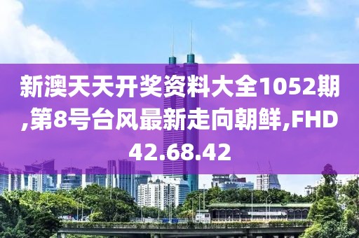 新澳天天開獎(jiǎng)資料大全1052期,第8號(hào)臺(tái)風(fēng)最新走向朝鮮,FHD42.68.42