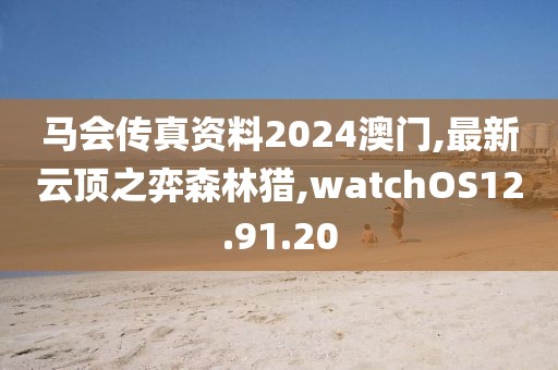 馬會傳真資料2024澳門,最新云頂之弈森林獵,watchOS12.91.20