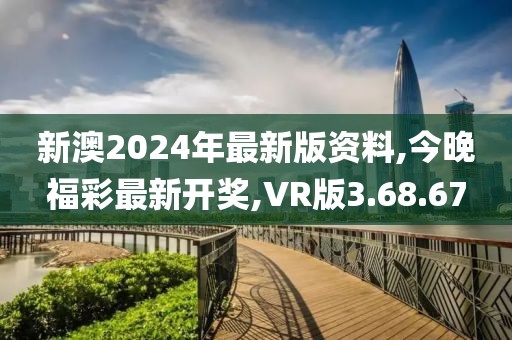 新澳2024年最新版資料,今晚福彩最新開獎(jiǎng),VR版3.68.67