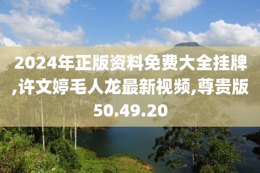 2024年正版資料免費大全掛牌,許文婷毛人龍最新視頻,尊貴版50.49.20