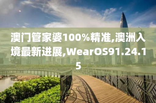 澳門管家婆100%精準(zhǔn),澳洲入境最新進(jìn)展,WearOS91.24.15