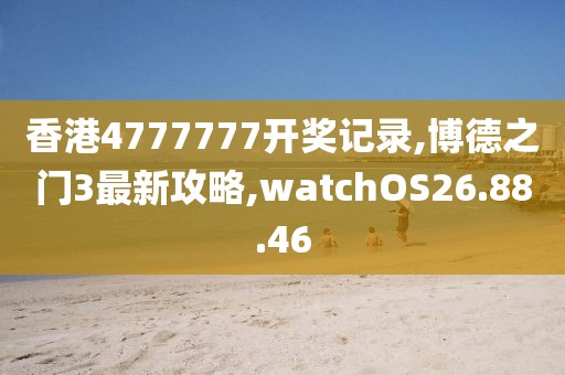 香港4777777開(kāi)獎(jiǎng)記錄,博德之門(mén)3最新攻略,watchOS26.88.46