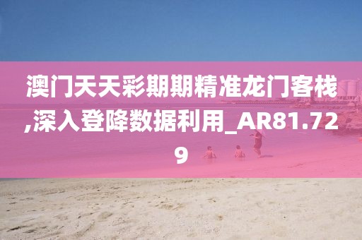 澳門天天彩期期精準(zhǔn)龍門客棧,深入登降數(shù)據(jù)利用_AR81.729