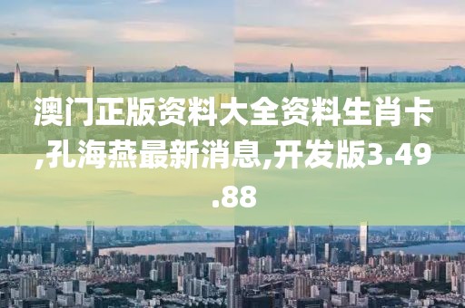 澳門正版資料大全資料生肖卡,孔海燕最新消息,開發(fā)版3.49.88