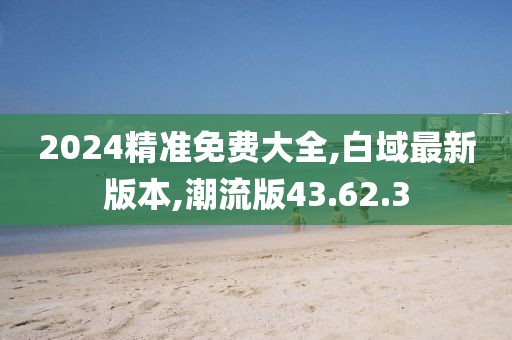 2024精準(zhǔn)免費(fèi)大全,白域最新版本,潮流版43.62.3