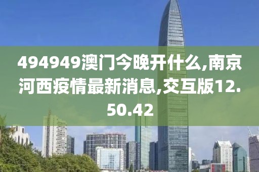 494949澳門今晚開什么,南京河西疫情最新消息,交互版12.50.42