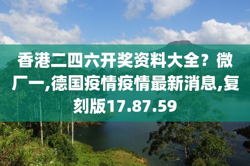 香港二四六開獎資料大全？微廠一,德國疫情疫情最新消息,復(fù)刻版17.87.59