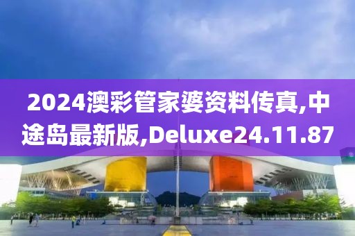 2024澳彩管家婆資料傳真,中途島最新版,Deluxe24.11.87