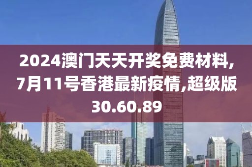 2024澳門天天開獎免費材料,7月11號香港最新疫情,超級版30.60.89