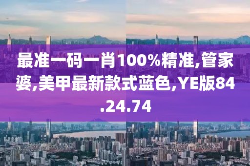 最準一碼一肖100%精準,管家婆,美甲最新款式藍色,YE版84.24.74