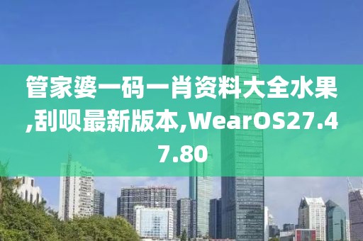 管家婆一碼一肖資料大全水果,刮唄最新版本,WearOS27.47.80