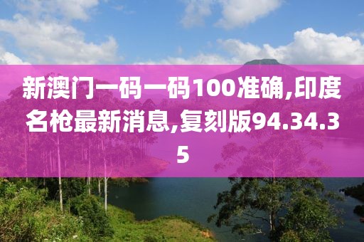 新澳門一碼一碼100準確,印度名槍最新消息,復刻版94.34.35