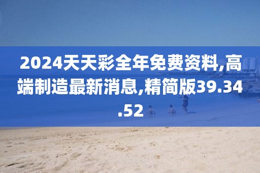 2024天天彩全年免費(fèi)資料,高端制造最新消息,精簡版39.34.52