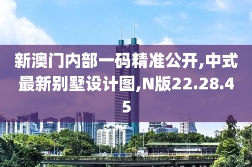 新澳門內(nèi)部一碼精準公開,中式最新別墅設(shè)計圖,N版22.28.45