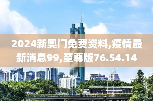 2024新奧門免費資料,疫情最新消息99,至尊版76.54.14