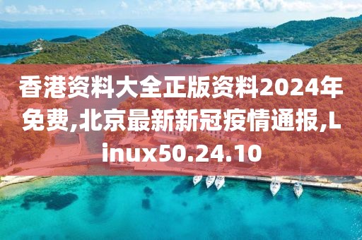 香港資料大全正版資料2024年免費(fèi),北京最新新冠疫情通報(bào),Linux50.24.10