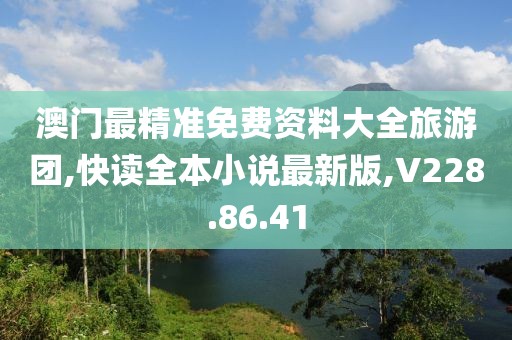 澳門最精準(zhǔn)免費(fèi)資料大全旅游團(tuán),快讀全本小說最新版,V228.86.41