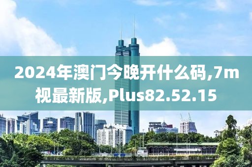 2024年澳門今晚開什么碼,7m視最新版,Plus82.52.15