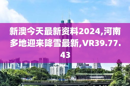 新澳今天最新資料2024,河南多地迎來降雪最新,VR39.77.43