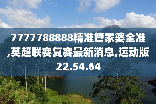 7777788888精準管家婆全準,英超聯(lián)賽復(fù)賽最新消息,運動版22.54.64