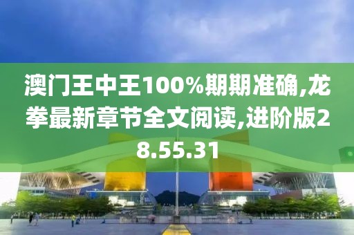 澳門王中王100%期期準確,龍拳最新章節(jié)全文閱讀,進階版28.55.31