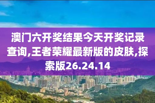 澳門六開獎結(jié)果今天開獎記錄查詢,王者榮耀最新版的皮膚,探索版26.24.14