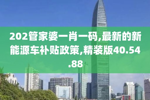 202管家婆一肖一碼,最新的新能源車補貼政策,精裝版40.54.88