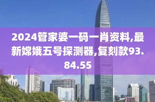 2024管家婆一碼一肖資料,最新嫦娥五號探測器,復刻款93.84.55