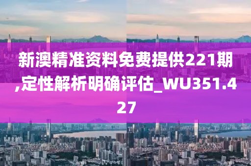 新澳精準資料免費提供221期,定性解析明確評估_WU351.427