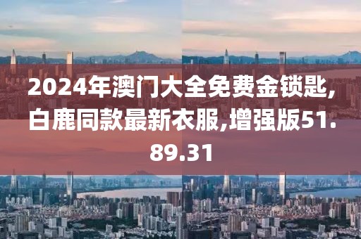 2024年澳門大全免費金鎖匙,白鹿同款最新衣服,增強(qiáng)版51.89.31